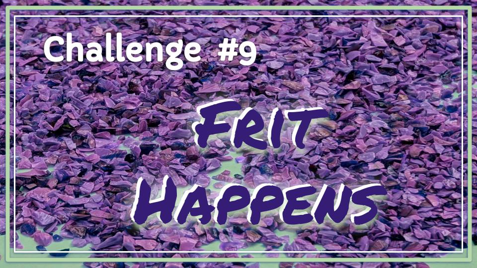 Ongoing Challenge No. 9 – Frit Happens